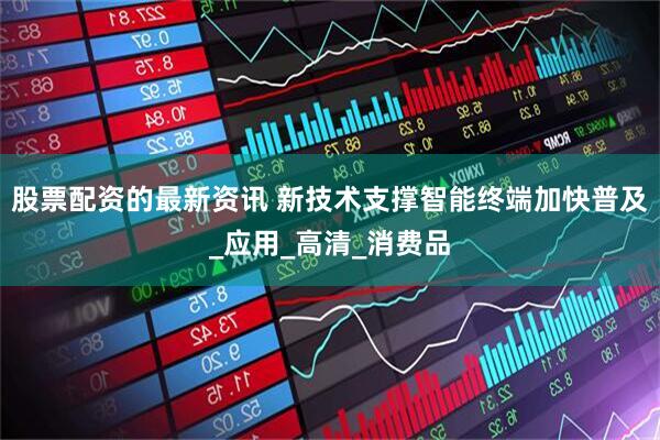 股票配资的最新资讯 新技术支撑智能终端加快普及_应用_高清_消费品