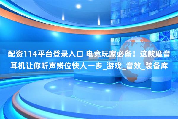 配资114平台登录入口 电竞玩家必备！这款魔音耳机让你听声辨位快人一步_游戏_音效_装备库