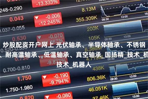 炒股配资开户网上 光伏轴承、半导体轴承、不锈钢轴承、耐高温轴承、低温轴承、真空轴承_国扬精_技术_机器人