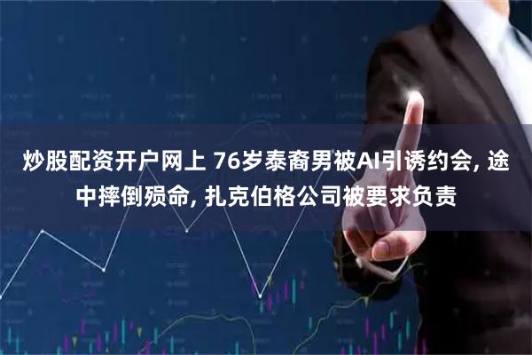 炒股配资开户网上 76岁泰裔男被AI引诱约会, 途中摔倒殒命, 扎克伯格公司被要求负责