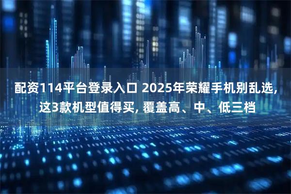 配资114平台登录入口 2025年荣耀手机别乱选, 这3款机型值得买, 覆盖高、中、低三档