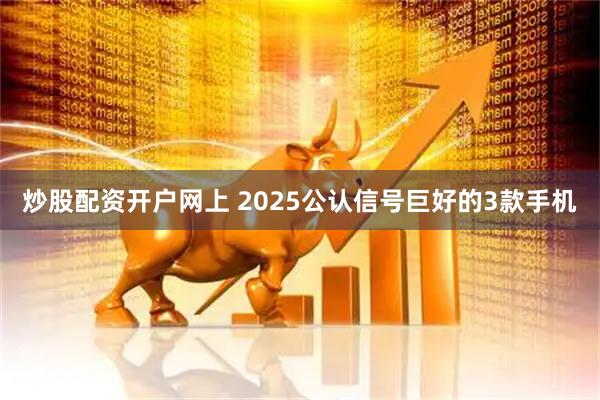 炒股配资开户网上 2025公认信号巨好的3款手机
