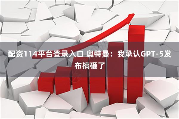 配资114平台登录入口 奥特曼：我承认GPT-5发布搞砸了