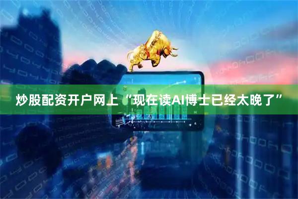 炒股配资开户网上 “现在读AI博士已经太晚了”