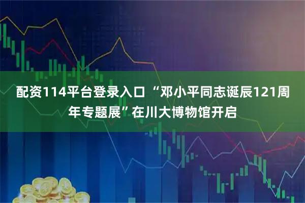 配资114平台登录入口 “邓小平同志诞辰121周年专题展”在川大博物馆开启