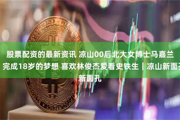 股票配资的最新资讯 凉山00后北大女博士马嘉兰：完成18岁的梦想 喜欢林俊杰爱看史铁生｜凉山新面孔