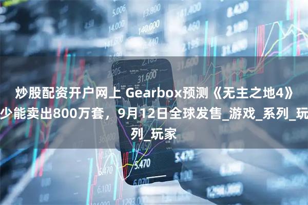 炒股配资开户网上 Gearbox预测《无主之地4》至少能卖出800万套，9月12日全球发售_游戏_系列_玩家