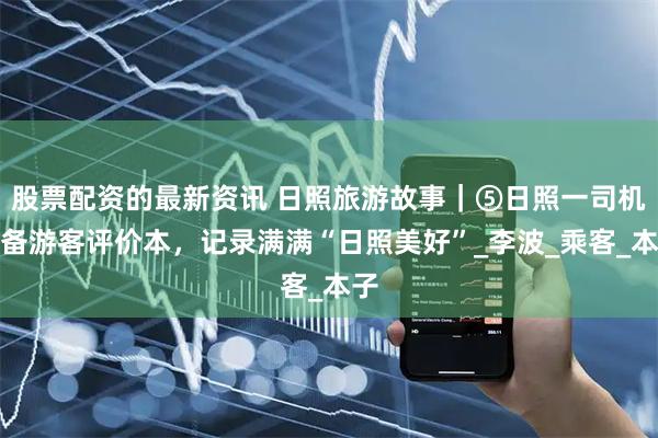 股票配资的最新资讯 日照旅游故事｜⑤日照一司机自备游客评价本，记录满满“日照美好”_李波_乘客_本子