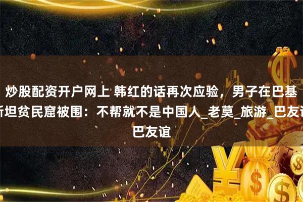 炒股配资开户网上 韩红的话再次应验，男子在巴基斯坦贫民窟被围：不帮就不是中国人_老莫_旅游_巴友谊