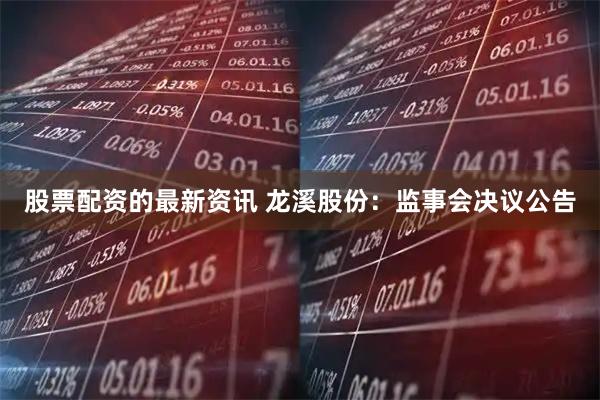 股票配资的最新资讯 龙溪股份：监事会决议公告