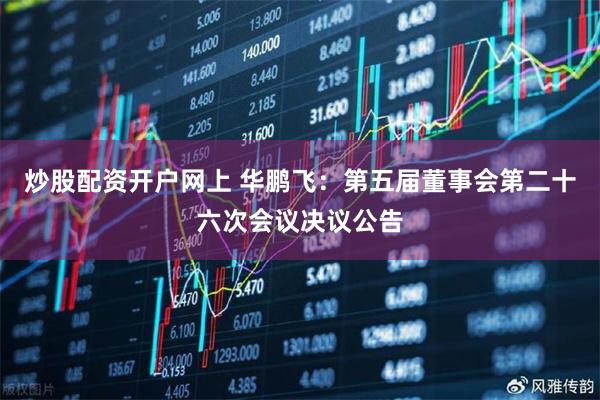 炒股配资开户网上 华鹏飞：第五届董事会第二十六次会议决议公告