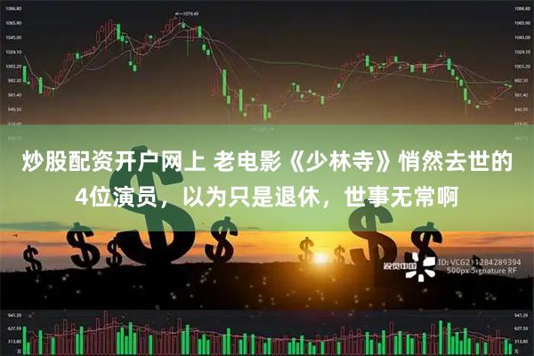 炒股配资开户网上 老电影《少林寺》悄然去世的4位演员，以为只是退休，世事无常啊