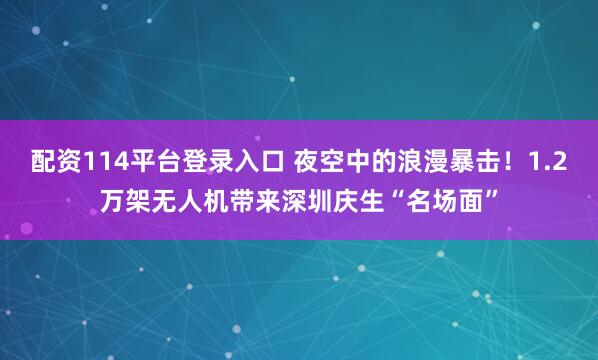 配资114平台登录入口 夜空中的浪漫暴击！1.2万架无人机带来深圳庆生“名场面”