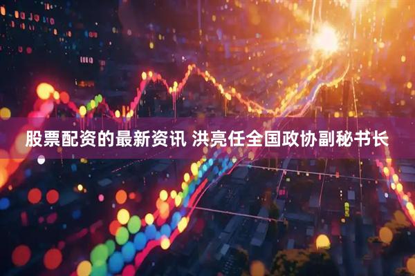股票配资的最新资讯 洪亮任全国政协副秘书长