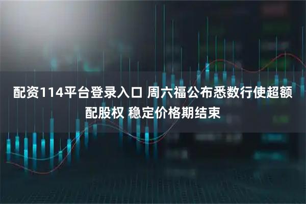 配资114平台登录入口 周六福公布悉数行使超额配股权 稳定价格期结束