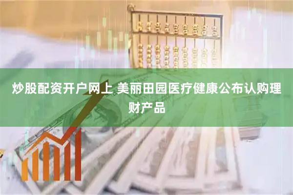 炒股配资开户网上 美丽田园医疗健康公布认购理财产品