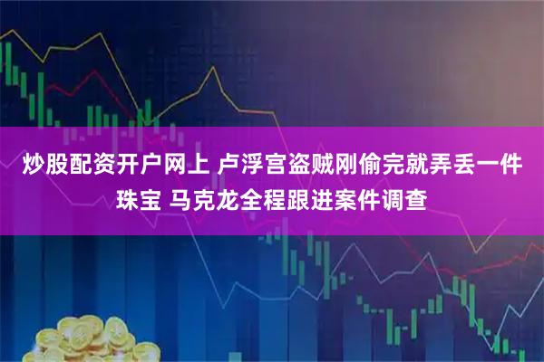 炒股配资开户网上 卢浮宫盗贼刚偷完就弄丢一件珠宝 马克龙全程跟进案件调查