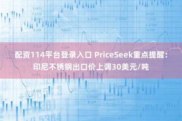 配资114平台登录入口 PriceSeek重点提醒：印尼不锈钢出口价上调30美元/吨
