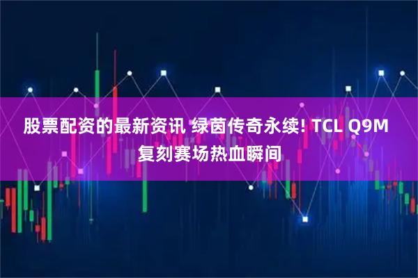股票配资的最新资讯 绿茵传奇永续! TCL Q9M 复刻赛场热血瞬间