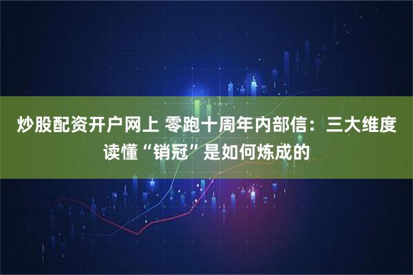炒股配资开户网上 零跑十周年内部信：三大维度读懂“销冠”是如何炼成的