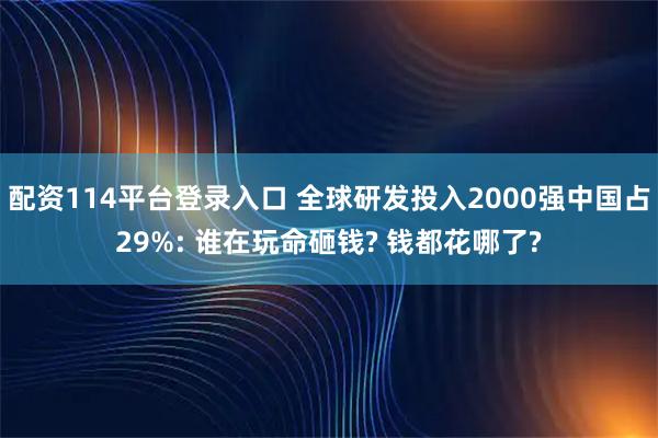 配资114平台登录入口 全球研发投入2000强中国占29%: 谁在玩命砸钱? 钱都花哪了?