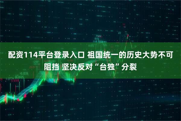 配资114平台登录入口 祖国统一的历史大势不可阻挡 坚决反对“台独”分裂