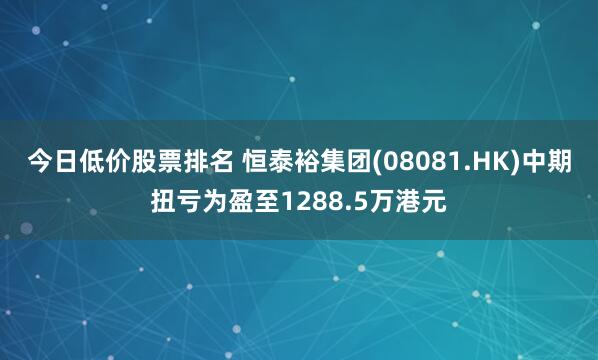 今日低价股票排名 恒泰裕集团(08081.HK)中期扭亏为盈至1288.5万港元