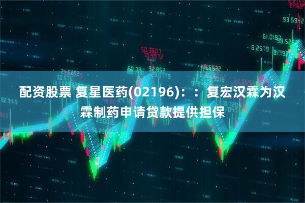 配资股票 复星医药(02196)：：复宏汉霖为汉霖制药申请贷款提供担保