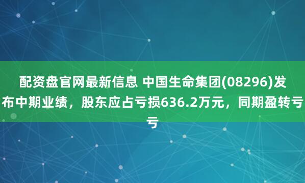 配资盘官网最新信息 中国生命集团(08296)发布中期业绩，股东应占亏损636.2万元，同期盈转亏
