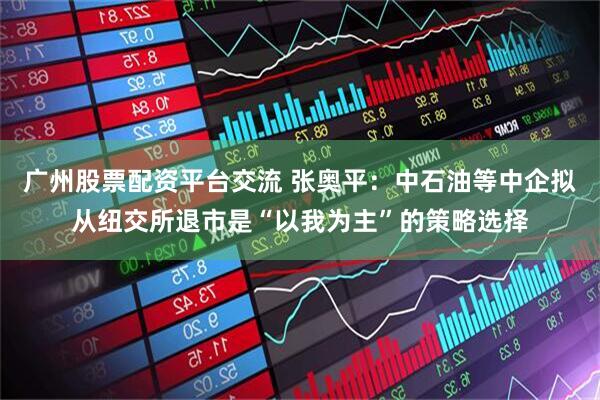 广州股票配资平台交流 张奥平：中石油等中企拟从纽交所退市是“以我为主”的策略选择