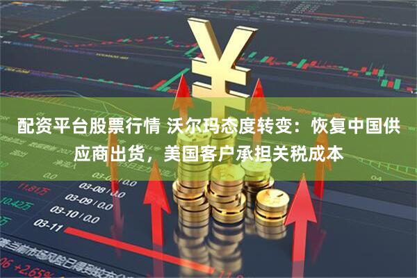 配资平台股票行情 沃尔玛态度转变：恢复中国供应商出货，美国客户承担关税成本