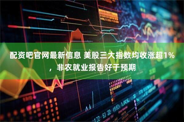 配资吧官网最新信息 美股三大指数均收涨超1%，非农就业报告好于预期