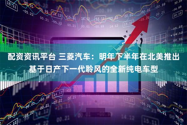 配资资讯平台 三菱汽车：明年下半年在北美推出基于日产下一代聆风的全新纯电车型