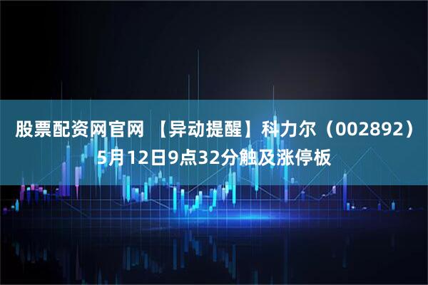 股票配资网官网 【异动提醒】科力尔（002892）5月12日9点32分触及涨停板