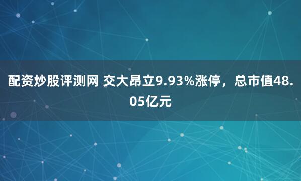 配资炒股评测网 交大昂立9.93%涨停，总市值48.05亿元