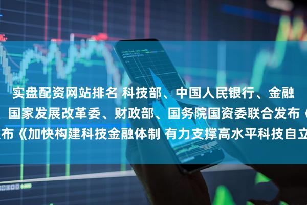 实盘配资网站排名 科技部、中国人民银行、金融监管总局、中国证监会、国家发展改革委、财政部、国务院国资委联合发布《加快构建科技金融体制 有力支撑高水平科技自立自强的若干政策举措》