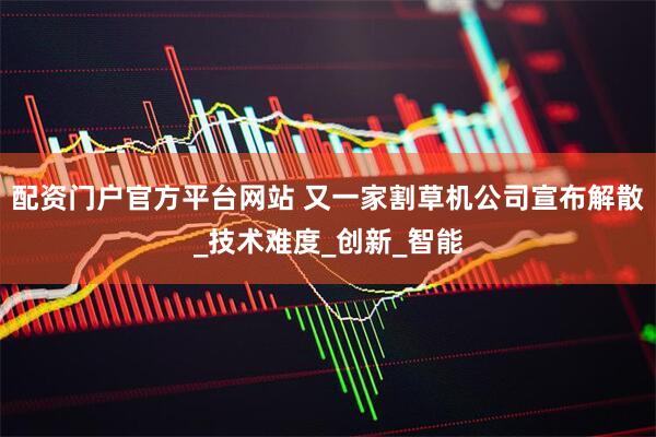 配资门户官方平台网站 又一家割草机公司宣布解散_技术难度_创新_智能