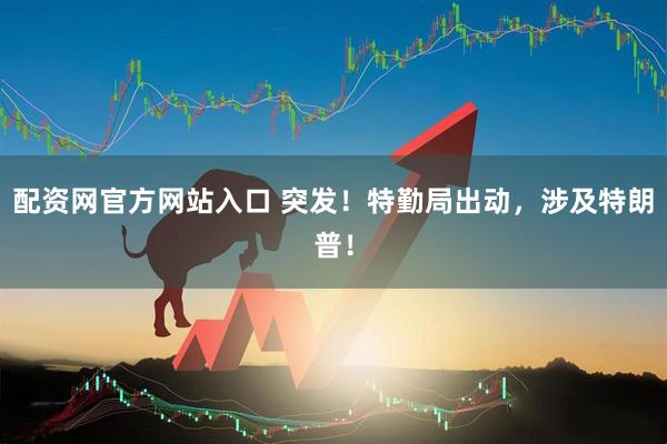 配资网官方网站入口 突发！特勤局出动，涉及特朗普！