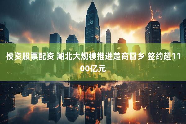 投资股票配资 湖北大规模推进楚商回乡 签约超1100亿元