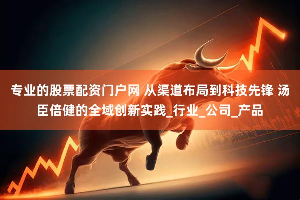 专业的股票配资门户网 从渠道布局到科技先锋 汤臣倍健的全域创新实践_行业_公司_产品