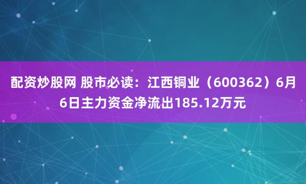 配资炒股网 股市必读：江西铜业（600362）6月6日主力资金净流出185.12万元