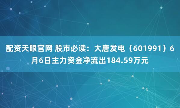 配资天眼官网 股市必读：大唐发电（601991）6月6日主力资金净流出184.59万元