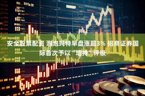 安全股票配资 泡泡玛特早盘涨超3% 招商证券国际首次予以“增持”评级