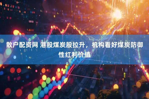 散户配资网 港股煤炭股拉升，机构看好煤炭防御性红利价值