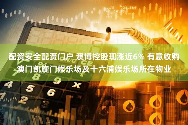 配资安全配资门户 澳博控股现涨近6% 有意收购澳门凯旋门娱乐场及十六浦娱乐场所在物业