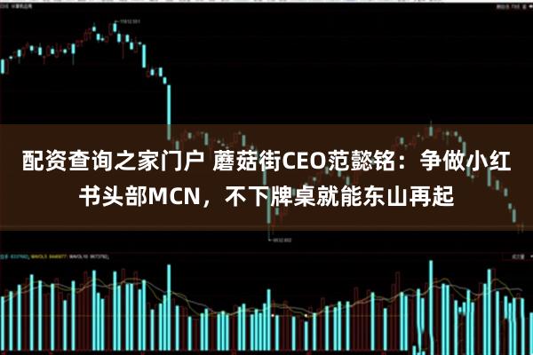 配资查询之家门户 蘑菇街CEO范懿铭：争做小红书头部MCN，不下牌桌就能东山再起