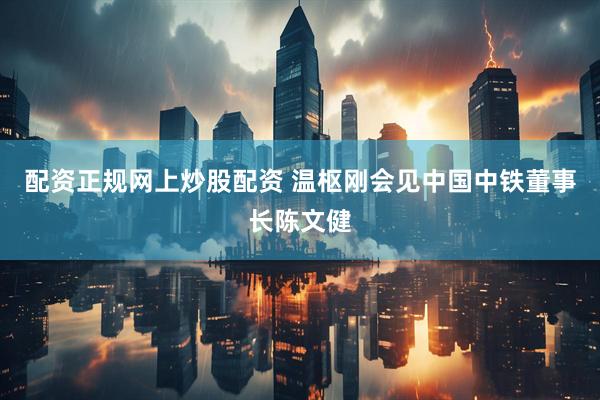 配资正规网上炒股配资 温枢刚会见中国中铁董事长陈文健
