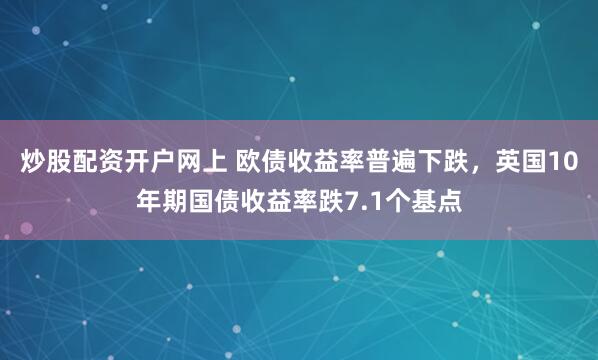炒股配资开户网上 欧债收益率普遍下跌，英国10年期国债收益率跌7.1个基点