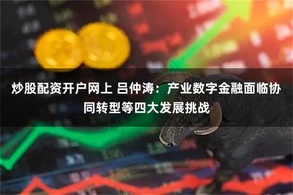 炒股配资开户网上 吕仲涛：产业数字金融面临协同转型等四大发展挑战