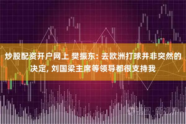 炒股配资开户网上 樊振东: 去欧洲打球并非突然的决定, 刘国梁主席等领导都很支持我